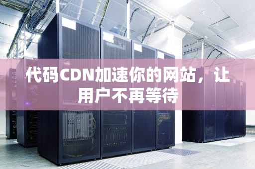 代码CDN加速你的网站，让用户不再等待