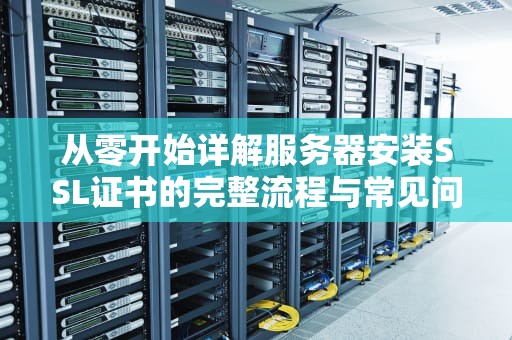 从零开始详解服务器安装SSL证书的完整流程与常见问题解答