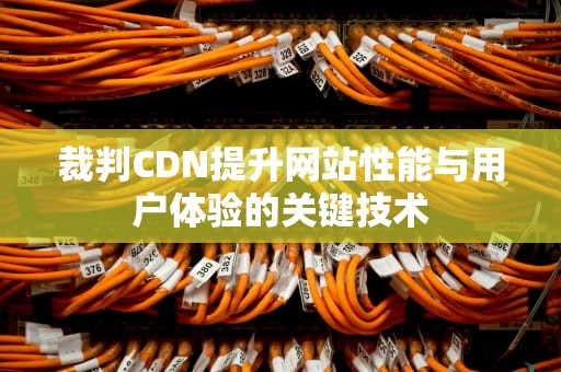 裁判CDN提升网站性能与用户体验的关键技术