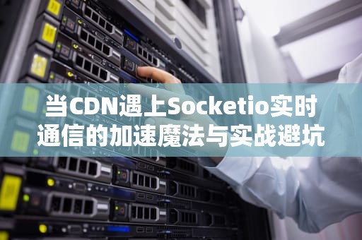 当CDN遇上Socketio实时通信的加速魔法与实战避坑指南