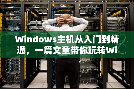 Windows主机从入门到精通，一篇文章带你玩转Windows主机！