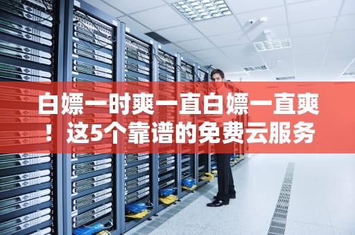 白嫖一时爽一直白嫖一直爽！这5个靠谱的免费云服务器真香警告