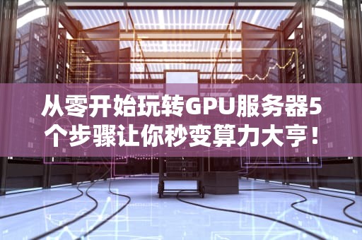 从零开始玩转GPU服务器5个步骤让你秒变算力大亨！