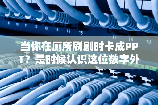 当你在厕所刷剧时卡成PPT？是时候认识这位数字外卖员了！