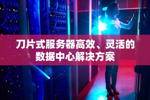 刀片式服务器高效、灵活的数据中心解决方案