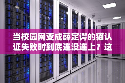 当校园网变成薛定谔的猫认证失败时到底连没连上？这份自救指南请收好
