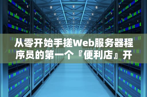 从零开始手搓Web服务器程序员的第一个『便利店』开张指南