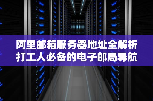 阿里邮箱服务器地址全解析打工人必备的电子邮局导航指南