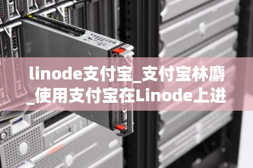 linode支付宝_支付宝林麝_使用支付宝在Linode上进行付款的全面指南