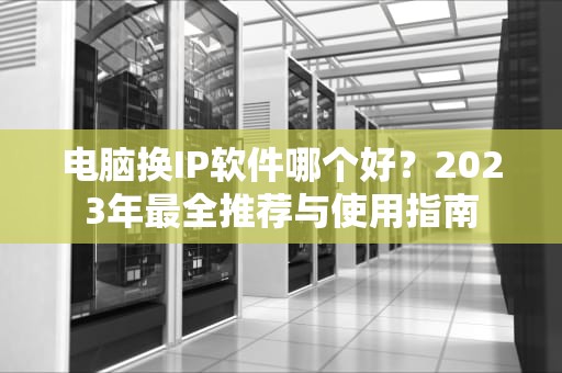 电脑换IP软件哪个好？2023年最全推荐与使用指南