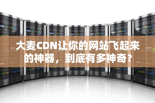 大麦CDN让你的网站飞起来的神器，到底有多神奇？
