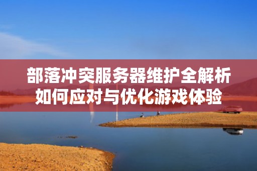 部落冲突服务器维护全解析如何应对与优化游戏体验