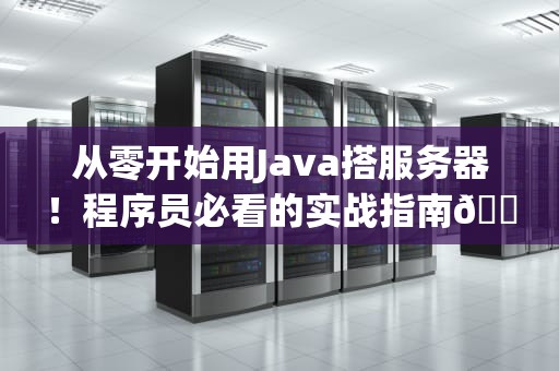 从零开始用Java搭服务器！程序员必看的实战指南🛠️（附新手避坑攻略）