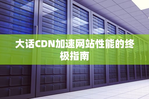 大话CDN加速网站性能的终极指南