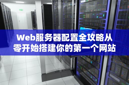 Web服务器配置全攻略从零开始搭建你的第一个网站