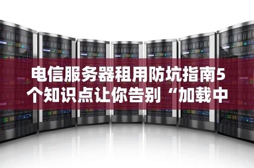 电信服务器租用防坑指南5个知识点让你告别“加载中”的绝望人生