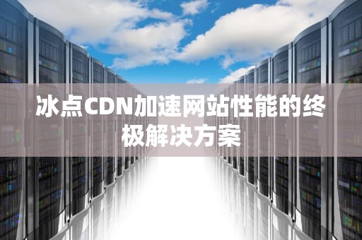 冰点CDN加速网站性能的终极解决方案