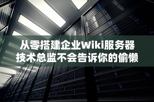 从零搭建企业Wiki服务器技术总监不会告诉你的偷懒秘籍