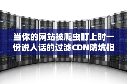 当你的网站被爬虫盯上时一份说人话的过滤CDN防坑指南