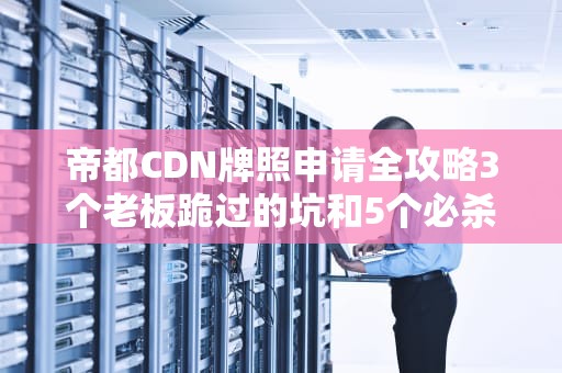 帝都CDN牌照申请全攻略3个老板跪过的坑和5个必杀技