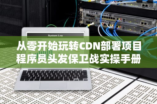从零开始玩转CDN部署项目程序员头发保卫战实操手册