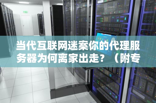 当代互联网迷案你的代理服务器为何离家出走？（附专业抢救指南）
