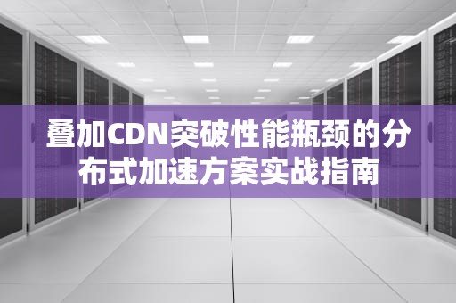 叠加CDN突破性能瓶颈的分布式加速方案实战指南