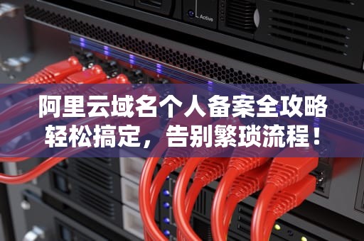 阿里云域名个人备案全攻略轻松搞定，告别繁琐流程！