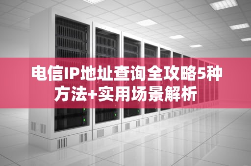 电信IP地址查询全攻略5种方法+实用场景解析