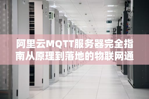 阿里云MQTT服务器完全指南从原理到落地的物联网通信解决方案