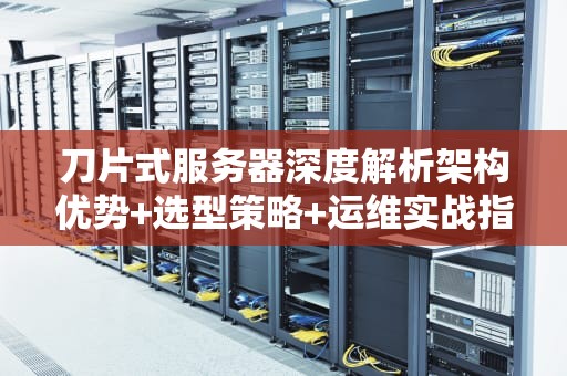 刀片式服务器深度解析架构优势+选型策略+运维实战指南