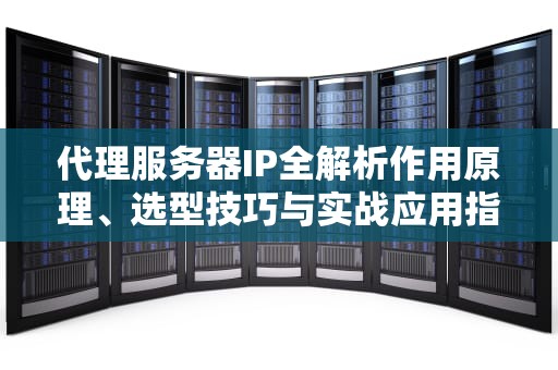 代理服务器IP全解析作用原理、选型技巧与实战应用指南