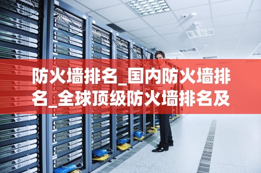 防火墙排名_国内防火墙排名_全球顶级防火墙排名及特性解析