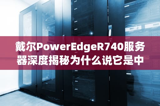 戴尔PowerEdgeR740服务器深度揭秘为什么说它是中小企业的性能怪兽？
