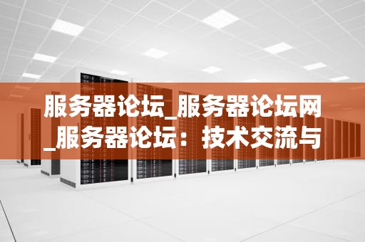 服务器论坛_服务器论坛网_服务器论坛：技术交流与资源共享的重要平台