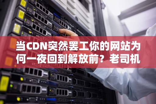 当CDN突然罢工你的网站为何一夜回到解放前？老司机教你防翻车指南