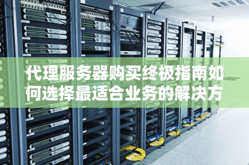 代理服务器购买终极指南如何选择最适合业务的解决方案