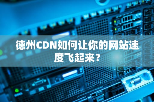 德州CDN如何让你的网站速度飞起来？