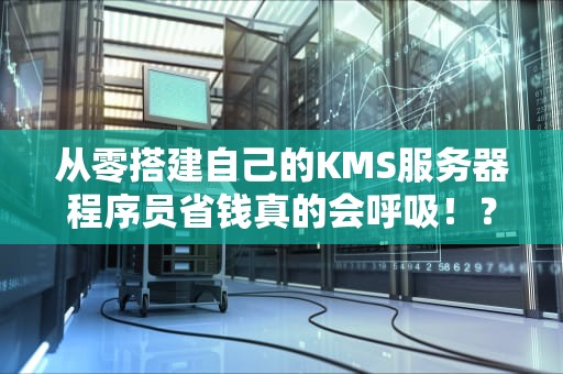 从零搭建自己的KMS服务器程序员省钱真的会呼吸！？