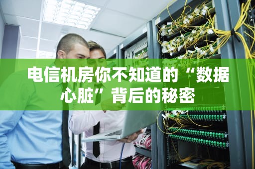 电信机房你不知道的“数据心脏”背后的秘密