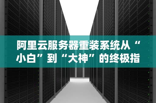 阿里云服务器重装系统从“小白”到“大神”的终极指南
