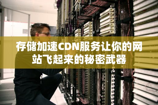 存储加速CDN服务让你的网站飞起来的秘密武器