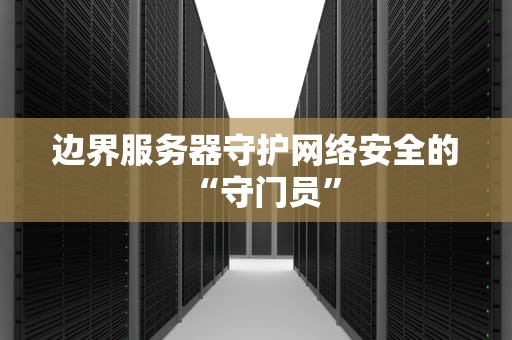边界服务器守护网络安全的“守门员”