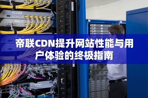 帝联CDN提升网站性能与用户体验的终极指南
