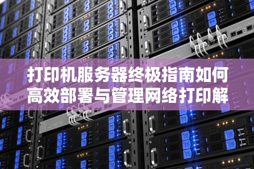 打印机服务器终极指南如何高效部署与管理网络打印解决方案