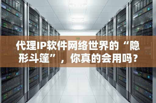 代理IP软件网络世界的“隐形斗篷”，你真的会用吗？