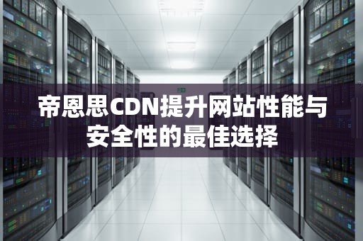 帝恩思CDN提升网站性能与安全性的最佳选择