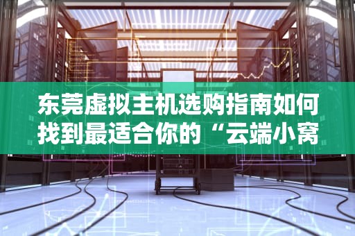 东莞虚拟主机选购指南如何找到最适合你的“云端小窝”？