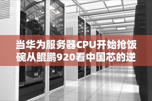 当华为服务器CPU开始抢饭碗从鲲鹏920看中国芯的逆袭黑科技