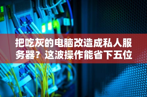 把吃灰的电脑改造成私人服务器？这波操作能省下五位数的智商税！